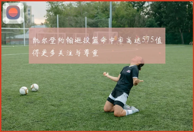 凯尔登约翰逊投篮命中率高达575值得更多关注与尊重
