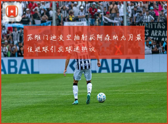苏维门迪凌空抽射获阿森纳九月最佳进球引发球迷热议