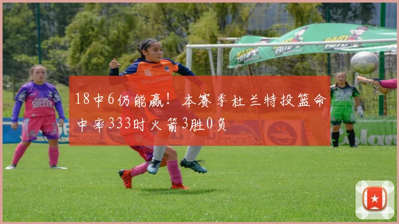 18中6仍能赢！本赛季杜兰特投篮命中率333时火箭3胜0负