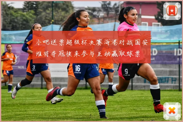 小吧送票超级杯决赛海港对战国安谁将夺冠快来参与互动赢取球票