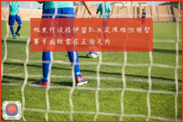 帕里什谈格伊留队决定艰难但明智赛季成败常在五场之内