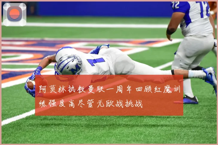 阿莫林执教曼联一周年回顾红魔训练强度高尽管无欧战挑战