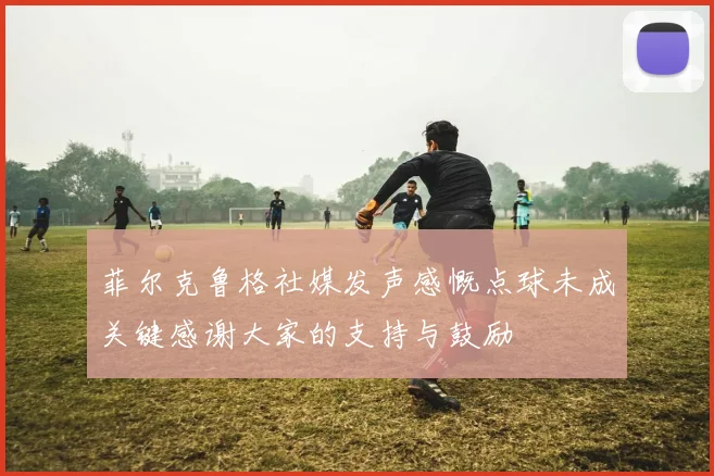 菲尔克鲁格社媒发声感慨点球未成关键感谢大家的支持与鼓励