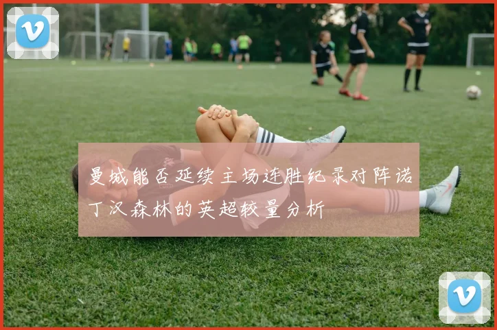 曼城能否延续主场连胜纪录对阵诺丁汉森林的英超较量分析