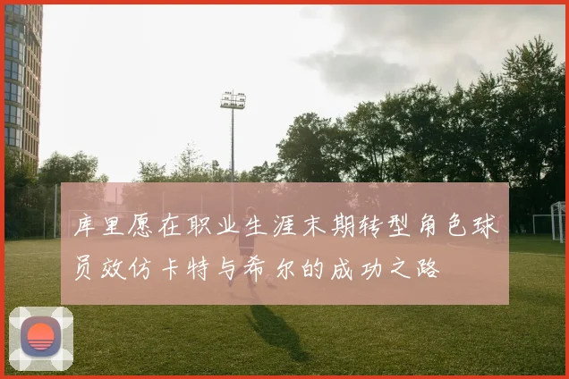 库里愿在职业生涯末期转型角色球员效仿卡特与希尔的成功之路